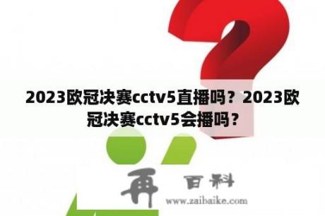 2023欧冠决赛cctv5直播吗？2023欧冠决赛cctv5会播吗？