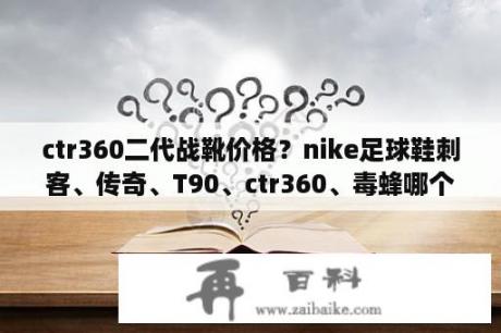 ctr360二代战靴价格？nike足球鞋刺客、传奇、T90、ctr360、毒蜂哪个打中场好？详细说一下这几款鞋的性能？