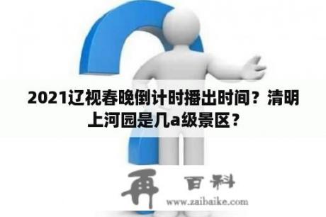 2021辽视春晚倒计时播出时间？清明上河园是几a级景区？