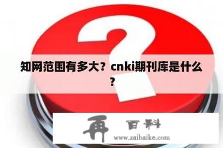 知网范围有多大？cnki期刊库是什么？