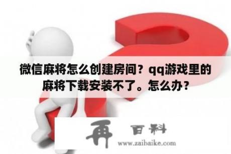 微信麻将怎么创建房间？qq游戏里的麻将下载安装不了。怎么办？