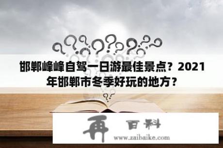 邯郸峰峰自驾一日游最佳景点？2021年邯郸市冬季好玩的地方？