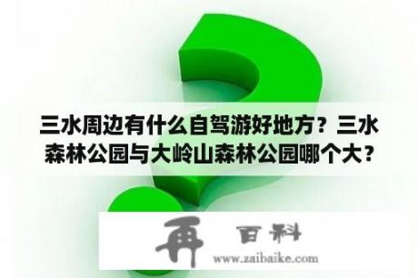 三水周边有什么自驾游好地方？三水森林公园与大岭山森林公园哪个大？