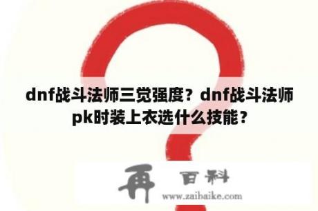 dnf战斗法师三觉强度？dnf战斗法师pk时装上衣选什么技能？