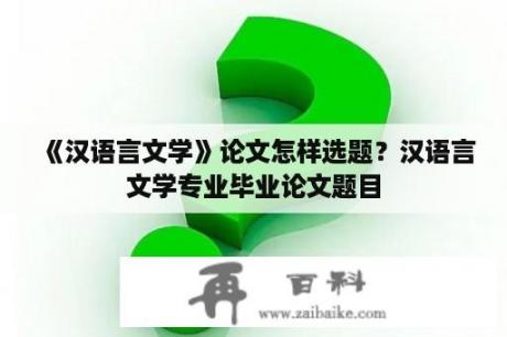 《汉语言文学》论文怎样选题？汉语言文学专业毕业论文题目