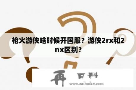 枪火游侠啥时候开国服？游侠2rx和2nx区别？