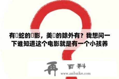 有關蛇的電影，美國的除外有？我想问一下谁知道这个电影就是有一个小孩养了一条蛇后来长了好大？