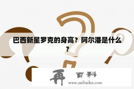 巴西新星罗克的身高？阿尔潘是什么？