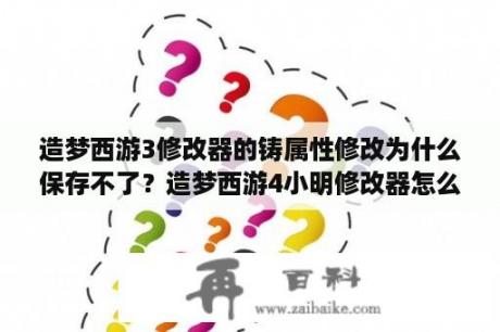 造梦西游3修改器的铸属性修改为什么保存不了？造梦西游4小明修改器怎么改造无限材料？