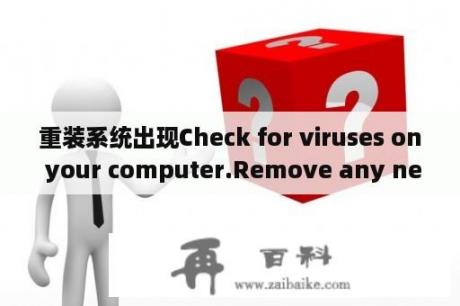 重装系统出现Check for viruses on your computer.Remove any newly installed hard drives or hard？何谓计算机病毒？计算机感染病毒后的常见特征有哪些？如何防止？