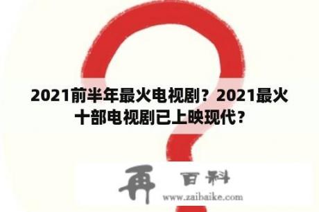 2021前半年最火电视剧？2021最火十部电视剧已上映现代？