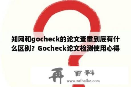 知网和gocheck的论文查重到底有什么区别？Gocheck论文检测使用心得，我个人的真实感受？