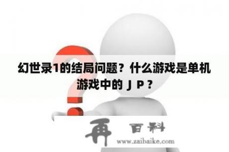 幻世录1的结局问题？什么游戏是单机游戏中的ＪＰ？