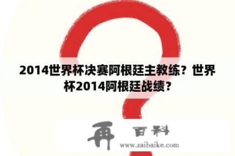 2014世界杯决赛阿根廷主教练？世界杯2014阿根廷战绩？