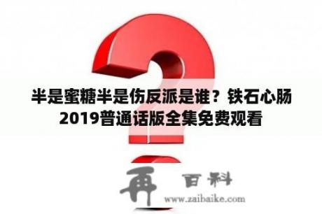 半是蜜糖半是伤反派是谁？铁石心肠2019普通话版全集免费观看