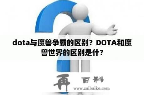 dota与魔兽争霸的区别？DOTA和魔兽世界的区别是什？