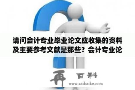 请问会计专业毕业论文应收集的资料及主要参考文献是那些？会计专业论文字数要求是多？