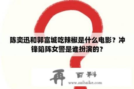 陈奕迅和郭富城吃辣椒是什么电影？冲锋陷阵女警是谁扮演的？