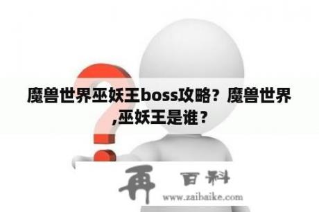 魔兽世界巫妖王boss攻略？魔兽世界,巫妖王是谁？