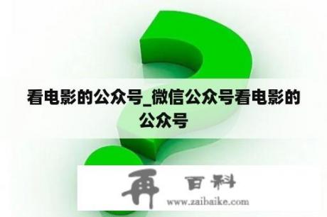 看电影的公众号_微信公众号看电影的公众号