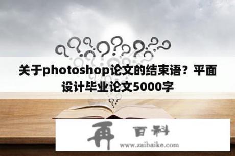 关于photoshop论文的结束语？平面设计毕业论文5000字