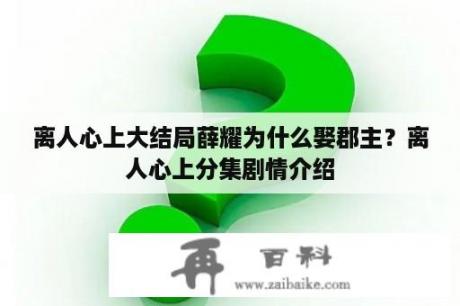 离人心上大结局薛耀为什么娶郡主？离人心上分集剧情介绍