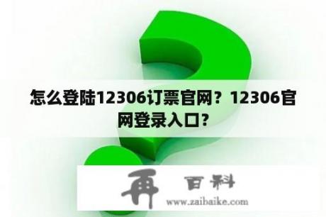 怎么登陆12306订票官网？12306官网登录入口？