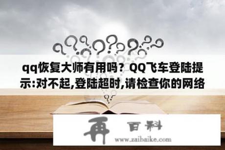 qq恢复大师有用吗？QQ飞车登陆提示:对不起,登陆超时,请检查你的网络？