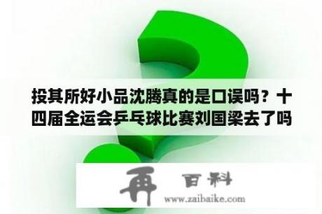 投其所好小品沈腾真的是口误吗？十四届全运会乒乓球比赛刘国梁去了吗了吗？