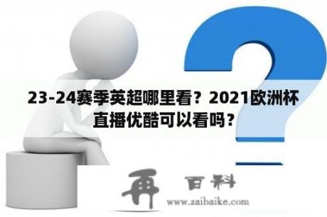 23-24赛季英超哪里看？2021欧洲杯直播优酷可以看吗？