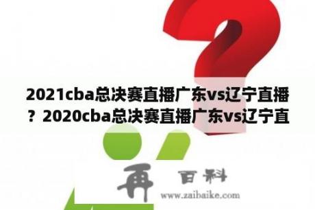 2021cba总决赛直播广东vs辽宁直播？2020cba总决赛直播广东vs辽宁直播？