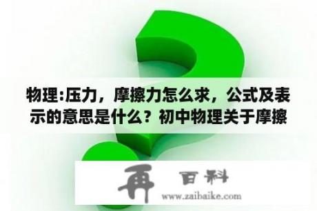 物理:压力，摩擦力怎么求，公式及表示的意思是什么？初中物理关于摩擦力的公式？