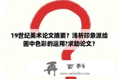 19世纪美术论文摘要？浅析印象派绘画中色彩的运用?求助论文？