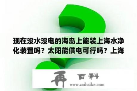 现在没水没电的海岛上能装上海水净化装置吗？太阳能供电可行吗？上海75g全自动反渗透直饮机怎么装？