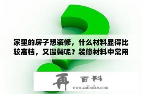 家里的房子想装修，什么材料显得比较高档，又温馨呢？装修材料中常用易燃和可燃材料有哪些？