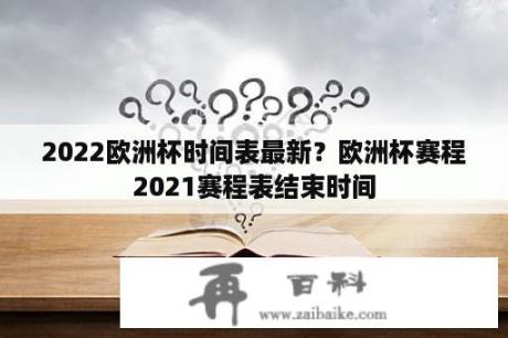 2022欧洲杯时间表最新？欧洲杯赛程2021赛程表结束时间