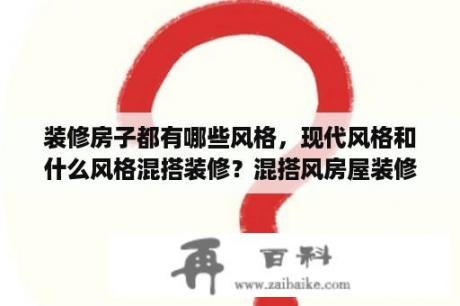 装修房子都有哪些风格，现代风格和什么风格混搭装修？混搭风房屋装修风格？