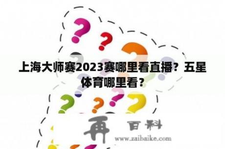 上海大师赛2023赛哪里看直播？五星体育哪里看？