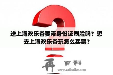 进上海欢乐谷要带身份证刷脸吗？想去上海欢乐谷玩怎么买票？