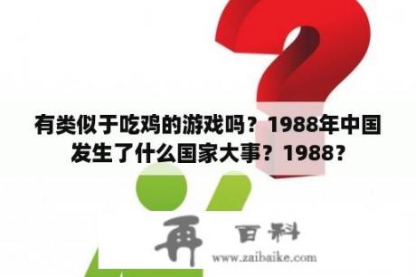 有类似于吃鸡的游戏吗？1988年中国发生了什么国家大事？1988？