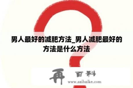 男人最好的减肥方法_男人减肥最好的方法是什么方法