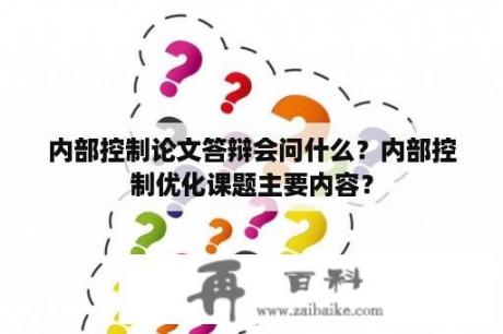 内部控制论文答辩会问什么？内部控制优化课题主要内容？