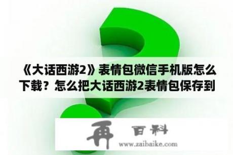 《大话西游2》表情包微信手机版怎么下载？怎么把大话西游2表情包保存到微信？