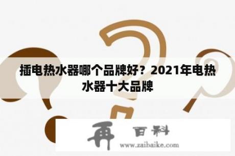 插电热水器哪个品牌好？2021年电热水器十大品牌