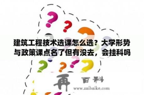 建筑工程技术选课怎么选？大学形势与政策课点名了但有没去，会挂科吗？