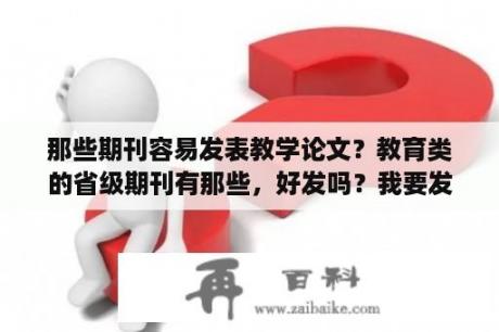 那些期刊容易发表教学论文？教育类的省级期刊有那些，好发吗？我要发表论文？