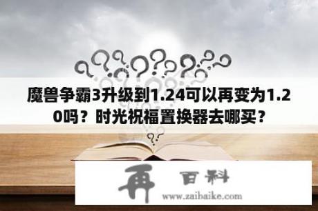 魔兽争霸3升级到1.24可以再变为1.20吗？时光祝福置换器去哪买？