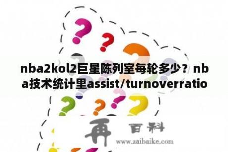 nba2kol2巨星陈列室每轮多少？nba技术统计里assist/turnoverratio是什么意思？