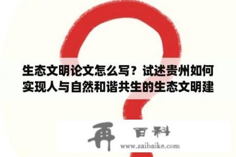 生态文明论文怎么写？试述贵州如何实现人与自然和谐共生的生态文明建设？