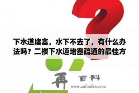 下水道堵塞，水下不去了，有什么办法吗？二楼下水道堵塞疏通的最佳方法？